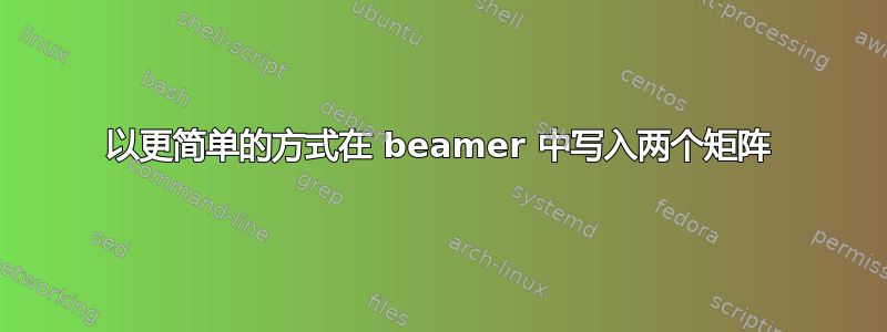 以更简单的方式在 beamer 中写入两个矩阵