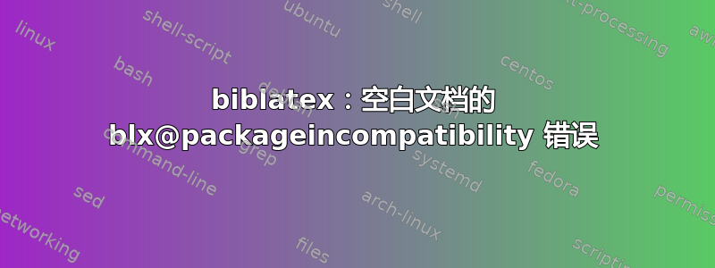 biblatex：空白文档的 blx@packageincompatibility 错误