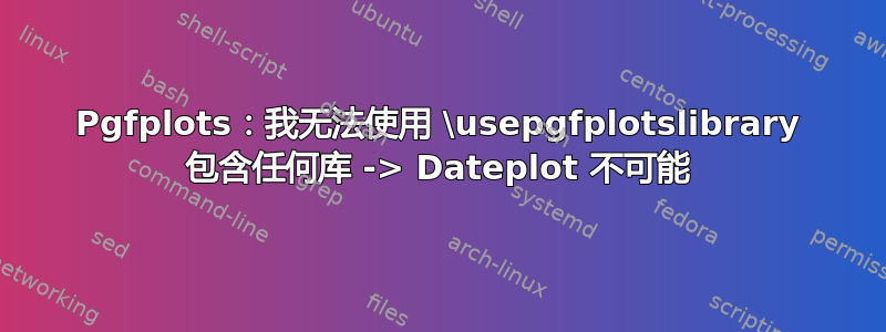 Pgfplots：我无法使用 \usepgfplotslibrary 包含任何库 -> Dateplot 不可能