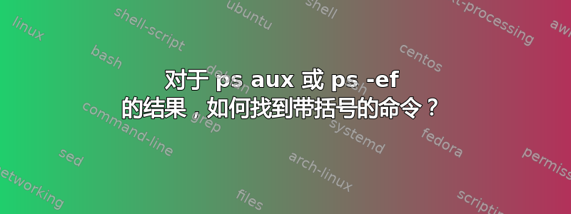 对于 ps aux 或 ps -ef 的结果，如何找到带括号的命令？