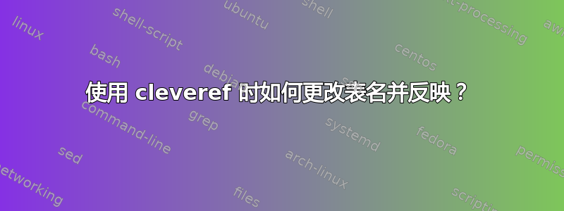 使用 cleveref 时如何更改表名并反映？