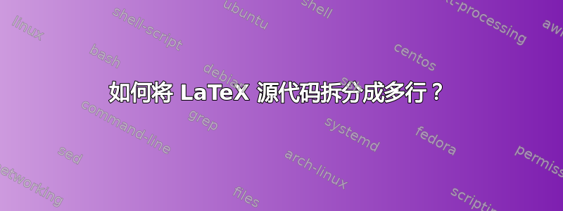 如何将 LaTeX 源代码拆分成多行？