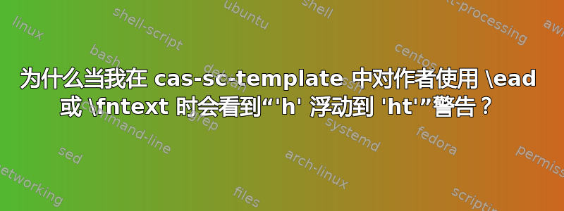 为什么当我在 cas-sc-template 中对作者使用 \ead 或 \fntext 时会看到“'h' 浮动到 'ht'”警告？