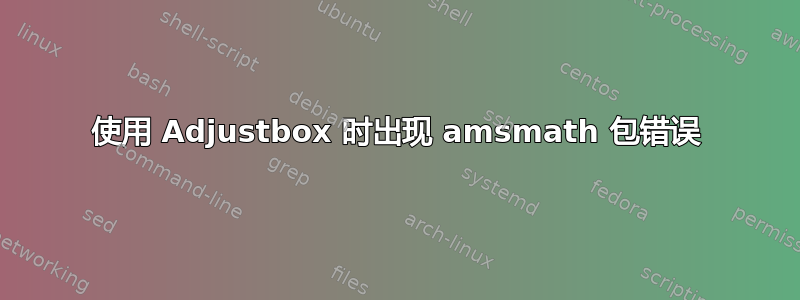 使用 Adjustbox 时出现 amsmath 包错误