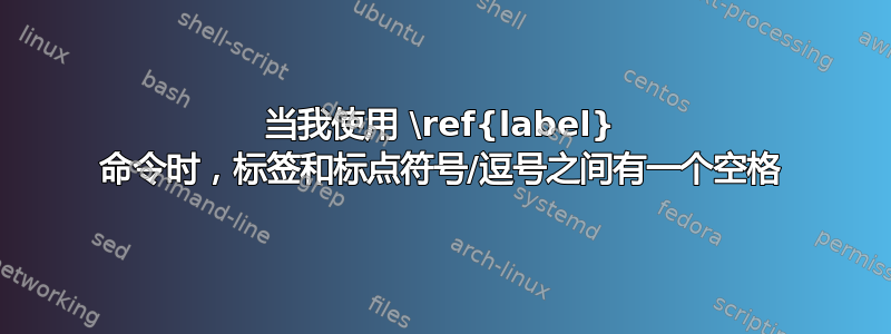 当我使用 \ref{label} 命令时，标签和标点符号/逗号之间有一个空格