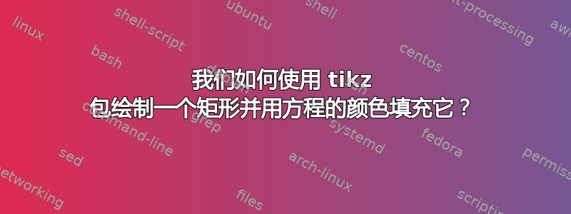 我们如何使用 tikz 包绘制一个矩形并用方程的颜色填充它？