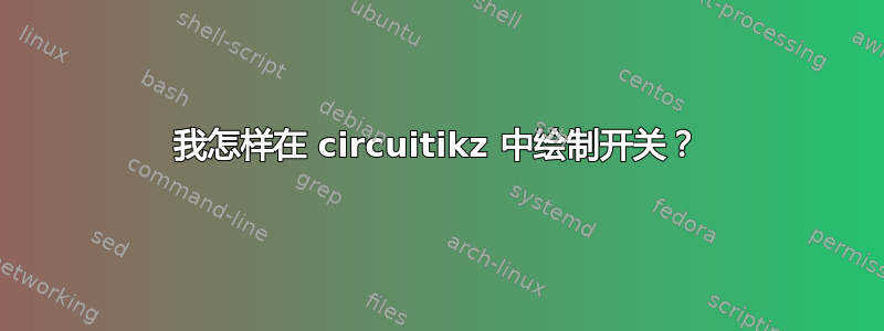 我怎样在 circuitikz 中绘制开关？