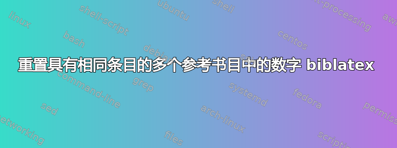 重置具有相同条目的多个参考书目中的数字 biblatex