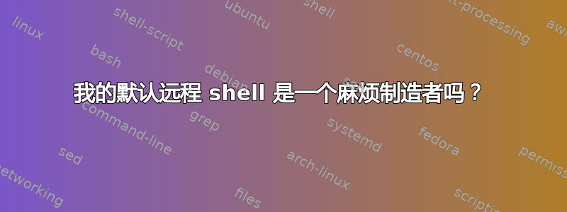 我的默认远程 shell 是一个麻烦制造者吗？