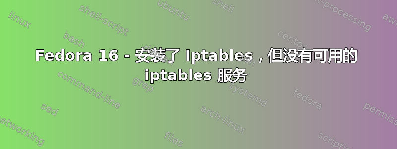 Fedora 16 - 安装了 Iptables，但没有可用的 iptables 服务