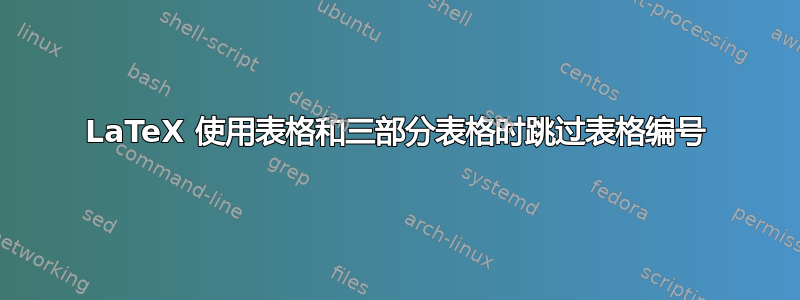 LaTeX 使用表格和三部分表格时跳过表格编号