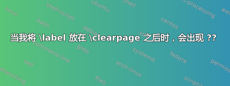 当我将 \label 放在 \clearpage 之后时，会出现 ??