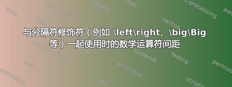 与分隔符修饰符（例如 \left\right、\big\Big 等）一起使用时的数学运算符间距