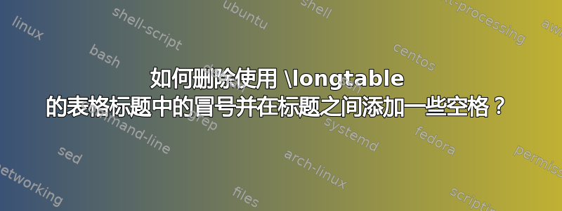 如何删除使用 \longtable 的表格标题中的冒号并在标题之间添加一些空格？