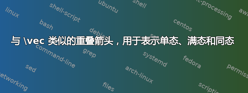 与 \vec 类似的重叠箭头，用于表示单态、满态和同态