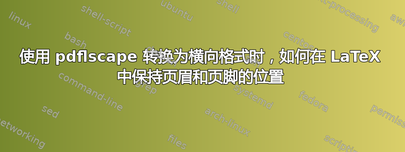 使用 pdflscape 转换为横向格式时，如何在 LaTeX 中保持页眉和页脚的位置