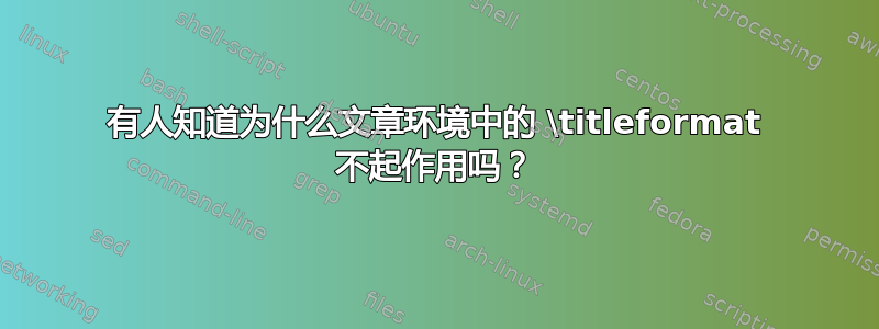 有人知道为什么文章环境中的 \titleformat 不起作用吗？