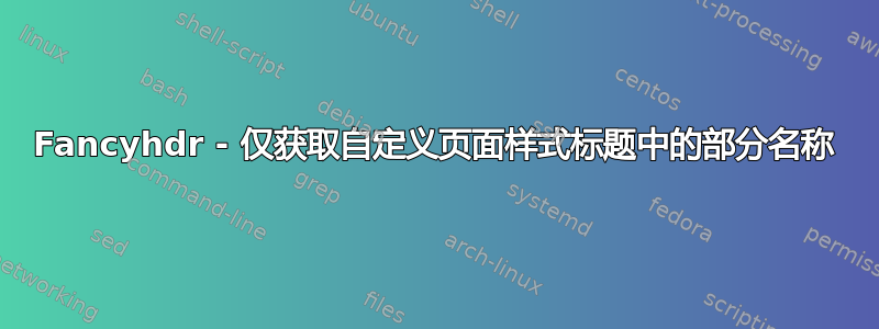 Fancyhdr - 仅获取自定义页面样式标题中的部分名称