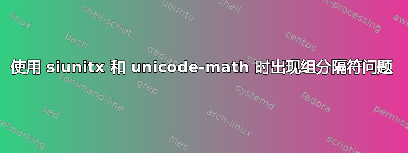 使用 siunitx 和 unicode-math 时出现组分隔符问题