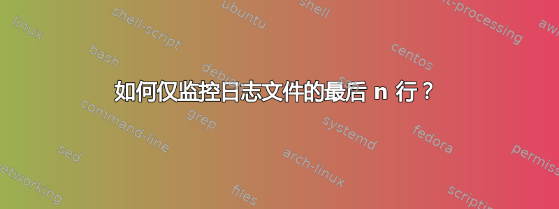 如何仅监控日志文件的最后 n 行？