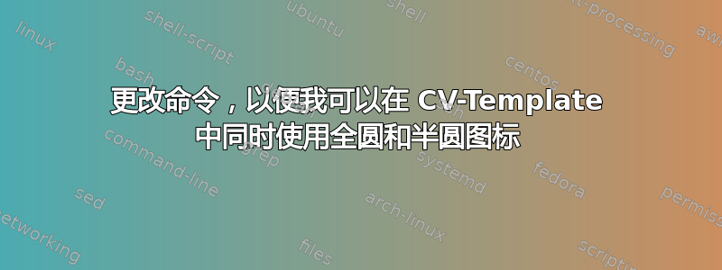 更改命令，以便我可以在 CV-Template 中同时使用全圆和半圆图标