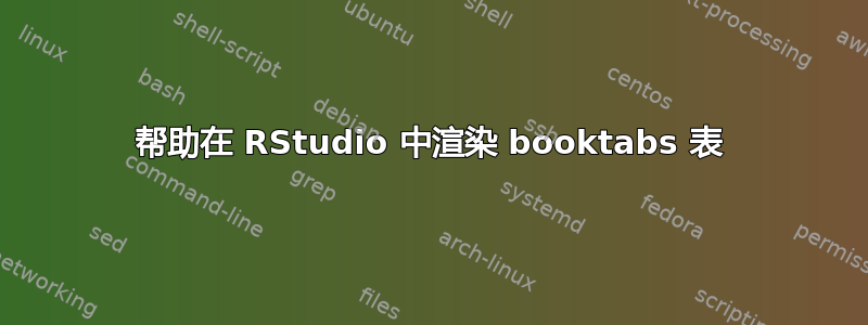 帮助在 RStudio 中渲染 booktabs 表