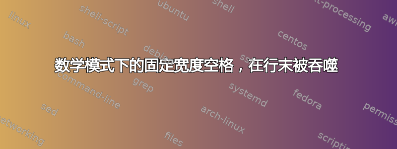 数学模式下的固定宽度空格，在行末被吞噬