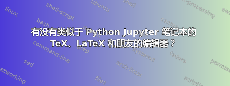 有没有类似于 Python Jupyter 笔记本的 TeX、LaTeX 和朋友的编辑器？