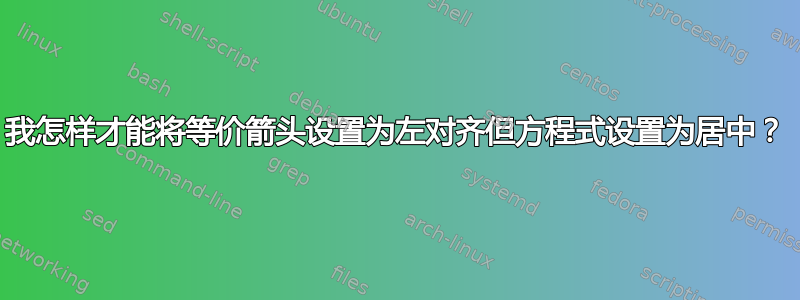 我怎样才能将等价箭头设置为左对齐但方程式设置为居中？