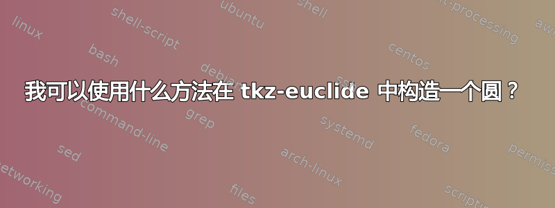 我可以使用什么方法在 tkz-euclide 中构造一个圆？