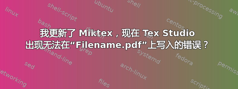 我更新了 Miktex，现在 Tex Studio 出现无法在“Filename.pdf”上写入的错误？