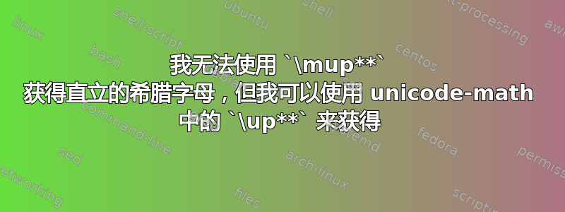 我无法使用 `\mup**` 获得直立的希腊字母，但我可以使用 unicode-math 中的 `\up**` 来获得