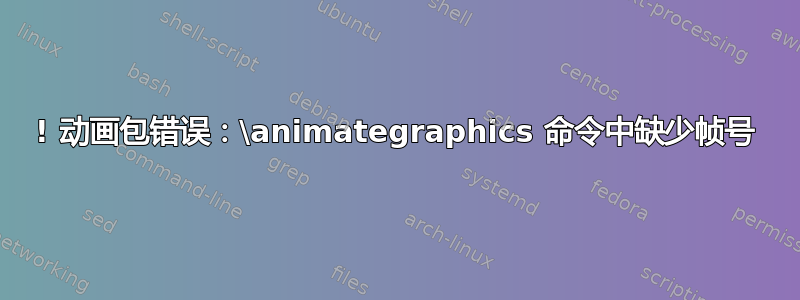 ! 动画包错误：\animategraphics 命令中缺少帧号