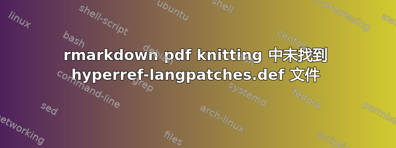 rmarkdown pdf knitting 中未找到 hyperref-langpatches.def 文件