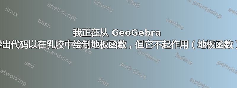 我正在从 GeoGebra 导出代码以在乳胶中绘制地板函数，但它不起作用（地板函数）