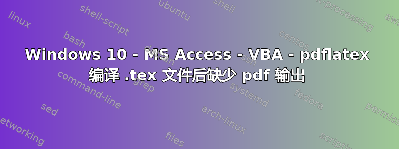 Windows 10 - MS Access - VBA - pdflatex 编译 .tex 文件后缺少 pdf 输出