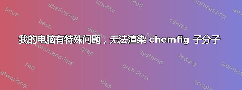 我的电脑有特殊问题，无法渲染 chemfig 子分子