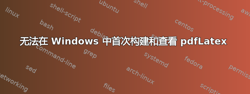 无法在 Windows 中首次构建和查看 pdfLatex