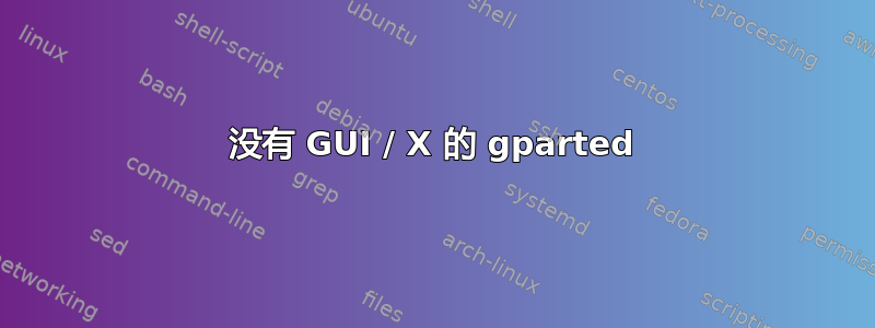 没有 GUI / X 的 gparted