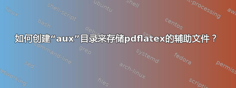 如何创建“aux”目录来存储pdflatex的辅助文件？