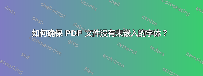 如何确保 PDF 文件没有未嵌入的字体？