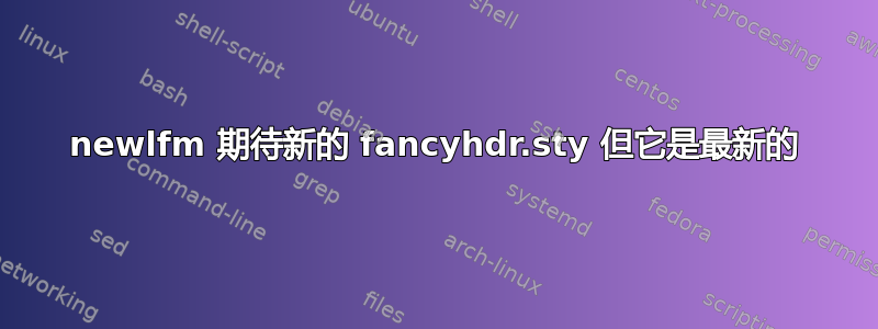 newlfm 期待新的 fancyhdr.sty 但它是最新的