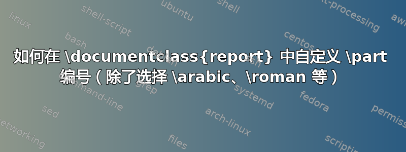 如何在 \documentclass{report} 中自定义 \part 编号（除了选择 \arabic、\roman 等）