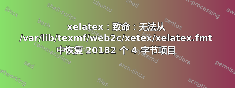 xelatex：致命：无法从 /var/lib/texmf/web2c/xetex/xelatex.fmt 中恢复 20182 个 4 字节项目