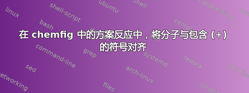 在 chemfig 中的方案反应中，将分子与包含 (+) 的符号对齐