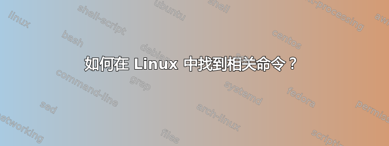 如何在 Linux 中找到相关命令？