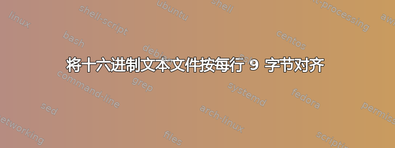 将十六进制文本文件按每行 9 字节对齐