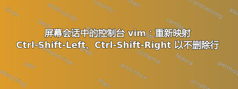 屏幕会话中的控制台 vim：重新映射 Ctrl-Shift-Left、Ctrl-Shift-Right 以不删除行