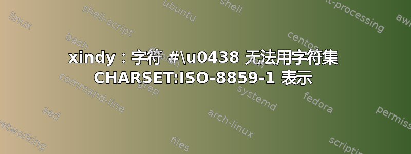 xindy：字符 #\u0438 无法用字符集 CHARSET:ISO-8859-1 表示