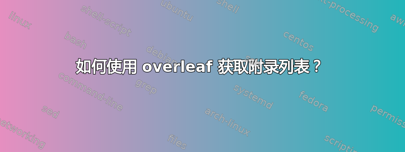 如何使用 overleaf 获取附录列表？